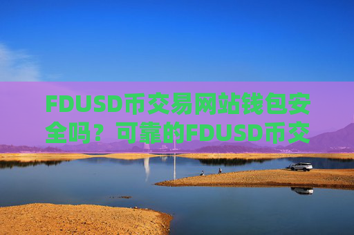 FDUSD币交易网站钱包安全吗?可靠的FDUSD币交易软件有哪些
