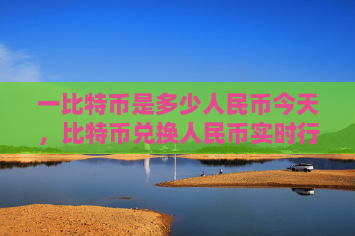 一比特币是多少人民币今天，比特币兑换人民币实时行情