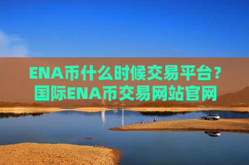 ENA币什么时候交易平台?国际ENA币交易网站官网