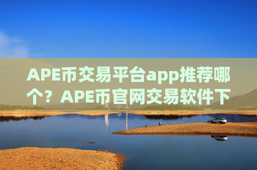 APE币交易平台app推荐哪个?APE币官网交易软件下载