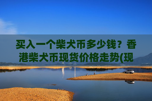 买入一个柴犬币多少钱?香港柴犬币现货价格走势(现价0.00022294元)