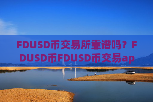 FDUSD币交易所靠谱吗?FDUSD币FDUSD币交易app下载