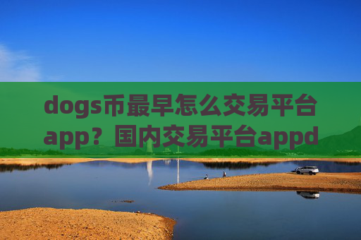 dogs币最早怎么交易平台app?国内交易平台appdogs币平台
