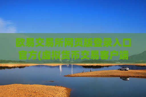 欧易交易所网页版登录入口官方(虚拟货币交易客户端体验优化完成)