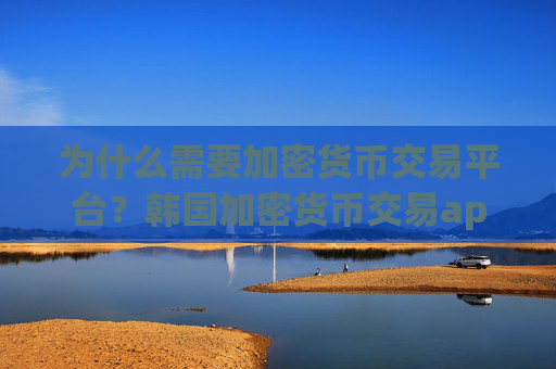 为什么需要加密货币交易平台?韩国加密货币交易app下载