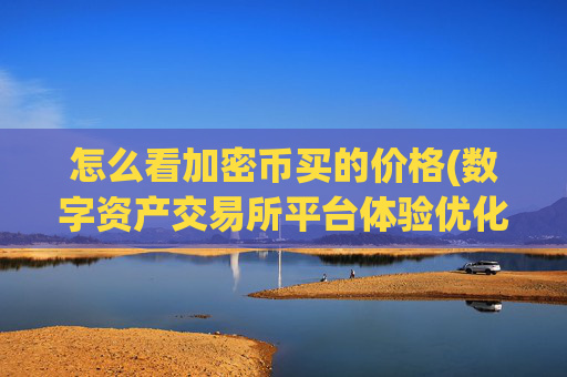 怎么看加密币买的价格(数字资产交易所平台体验优化)