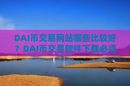 DAI币交易网站哪些比较好?DAI币交易软件下载必须加杠杆