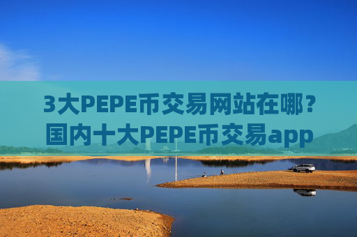 3大PEPE币交易网站在哪？国内十大PEPE币交易app下载