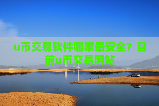 u币交易软件哪家最安全？目前u币交易网站
