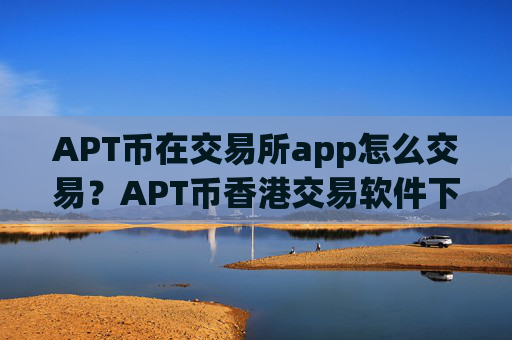 APT币在交易所app怎么交易?APT币香港交易软件下载地址