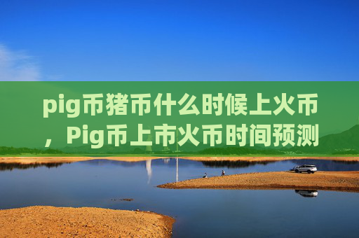 pig币猪币什么时候上火币，Pig币上市火币时间预测