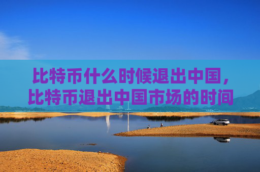 比特币什么时候退出中国，比特币退出中国市场的时间