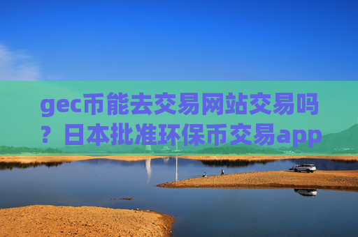 gec币能去交易网站交易吗?日本批准环保币交易app下载