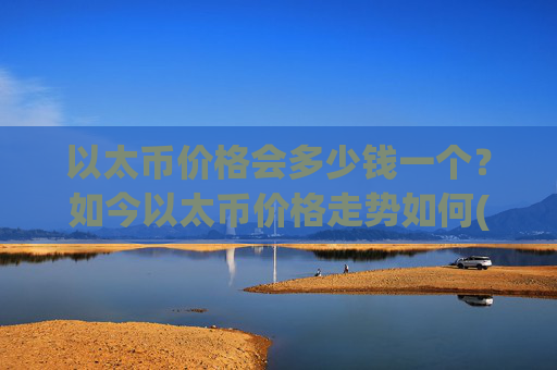 以太币价格会多少钱一个？如今以太币价格走势如何(现价28030.67元)