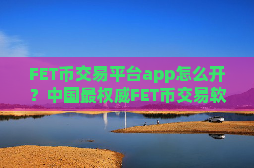 FET币交易平台app怎么开？中国最权威FET币交易软件