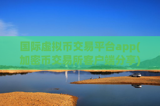 国际虚拟币交易平台app(加密币交易所客户端分享)