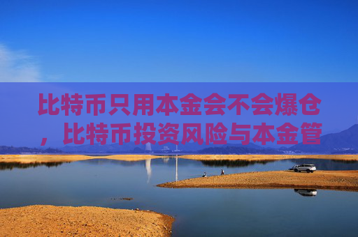比特币只用本金会不会爆仓,比特币投资风险与本金管理