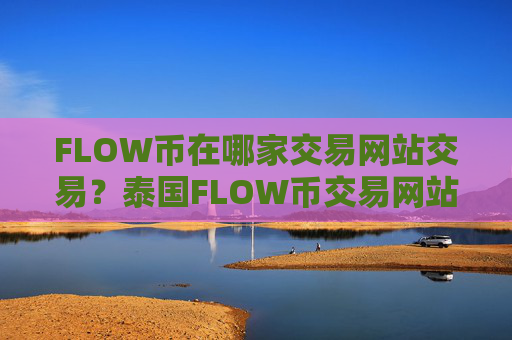 FLOW币在哪家交易网站交易?泰国FLOW币交易网站注册