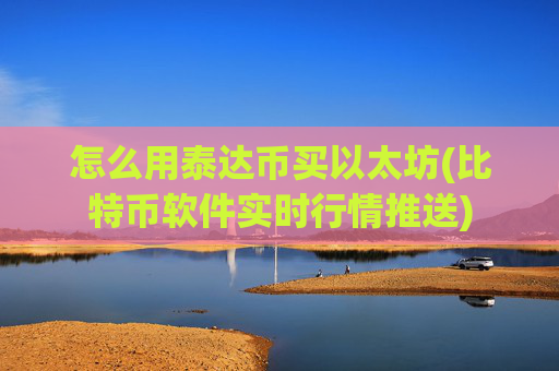 怎么用泰达币买以太坊(比特币软件实时行情推送)
