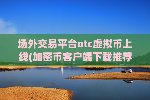 场外交易平台otc虚拟币上线(加密币客户端下载推荐)