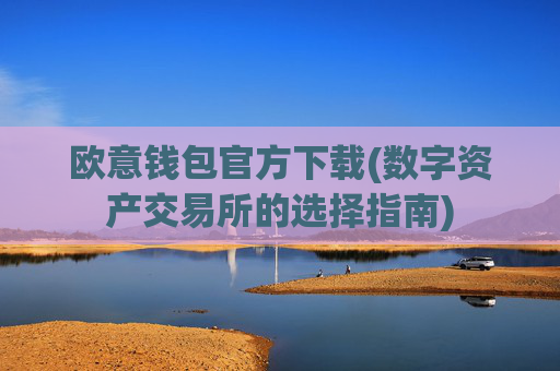 欧意钱包官方下载(数字资产交易所的选择指南)