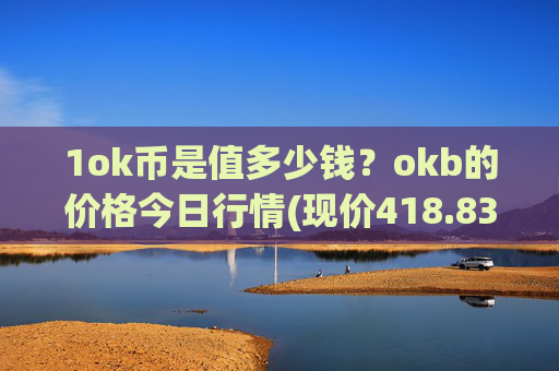 1ok币是值多少钱？okb的价格今日行情(现价418.831元)