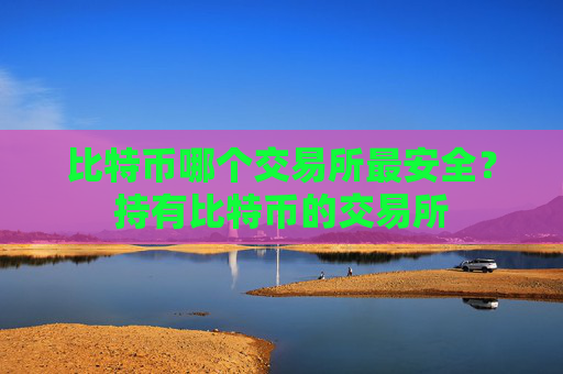 比特币哪个交易所最安全?持有比特币的交易所