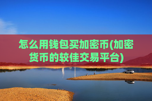 怎么用钱包买加密币(加密货币的较佳交易平台)