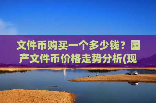 文件币购买一个多少钱?国产文件币价格走势分析(现价57.4405元)