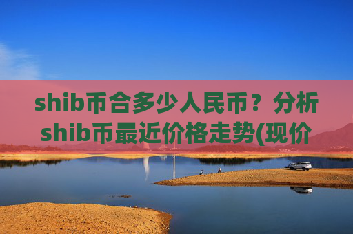 shib币合多少人民币？分析shib币最近价格走势(现价0.00022315元)