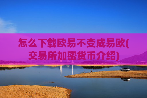 怎么下载欧易不变成易欧(交易所加密货币介绍)