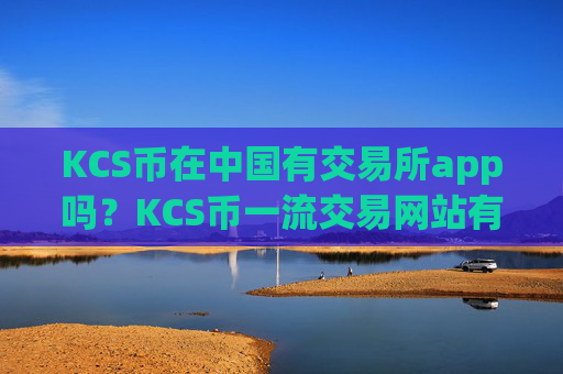 KCS币在中国有交易所app吗？KCS币一流交易网站有那些