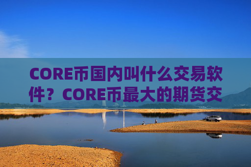 CORE币国内叫什么交易软件？CORE币最大的期货交易所