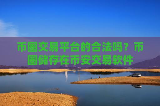 币圈交易平台的合法吗?币圈储存在币安交易软件