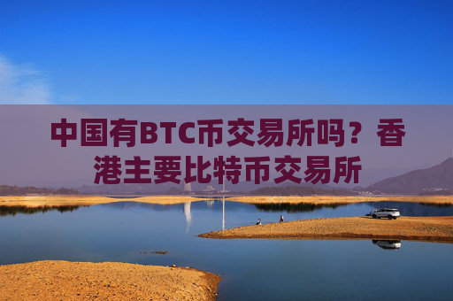 中国有BTC币交易所吗?香港主要比特币交易所