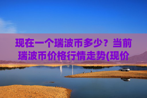 现在一个瑞波币多少？当前瑞波币价格行情走势(现价16.3847元)