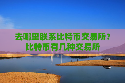去哪里联系比特币交易所?比特币有几种交易所