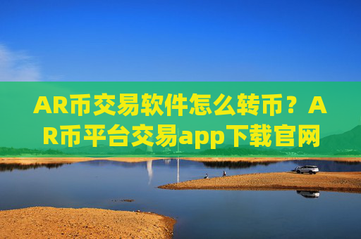AR币交易软件怎么转币?AR币平台交易app下载官网
