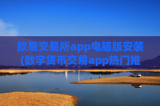 欧易交易所app电脑版安装(数字货币交易app热门推荐)