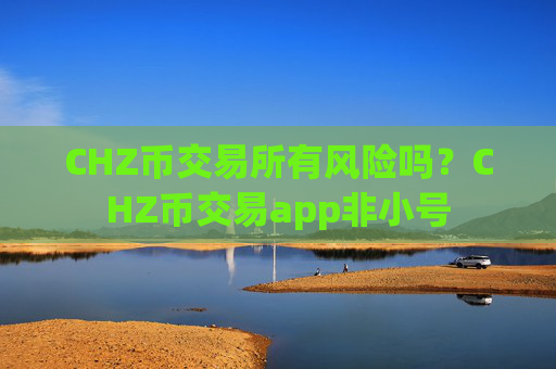CHZ币交易所有风险吗？CHZ币交易app非小号
