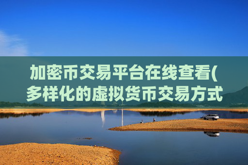 加密币交易平台在线查看(多样化的虚拟货币交易方式)