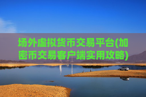 场外虚拟货币交易平台(加密币交易客户端实用攻略)