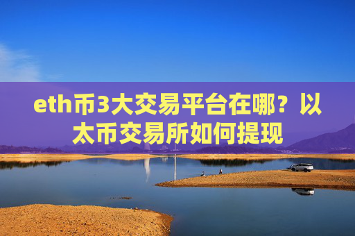 eth币3大交易平台在哪？以太币交易所如何提现