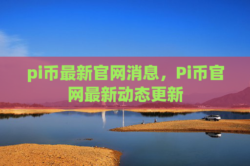 pi币最新官网消息，Pi币官网最新动态更新