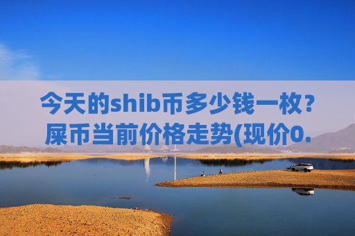 今天的shib币多少钱一枚?屎币当前价格走势(现价0.00022344元)