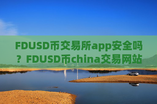 FDUSD币交易所app安全吗?FDUSD币china交易网站可靠吗