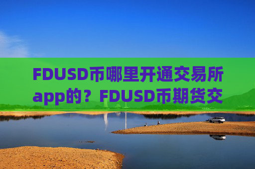 FDUSD币哪里开通交易所app的？FDUSD币期货交易所app下载