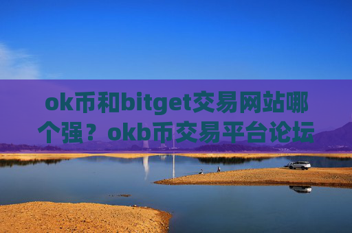 ok币和bitget交易网站哪个强？okb币交易平台论坛