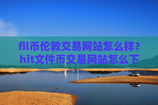 fil币伦敦交易网站怎么样?hit文件币交易网站怎么下载