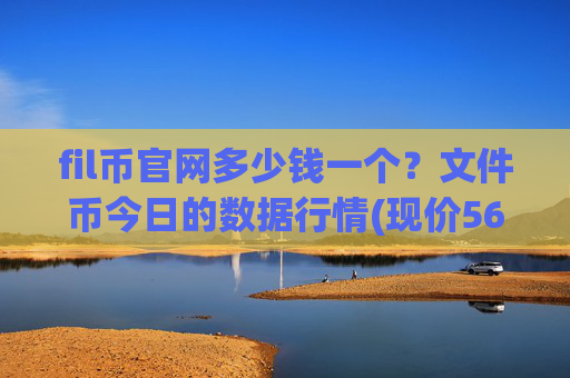 fil币官网多少钱一个？文件币今日的数据行情(现价56.7162元)